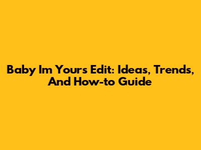 Baby I'm Yours Edit: Ideas, Trends, And How-to Guide