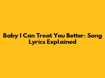 Baby I Can Treat You Better: Song Lyrics Explained