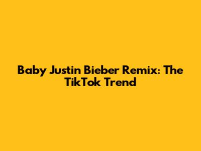 Baby Justin Bieber Remix: The TikTok Trend