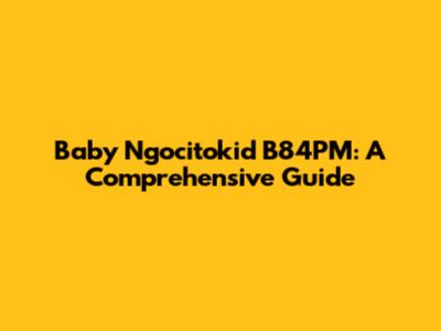 Baby Ngocitokid B84PM: A Comprehensive Guide