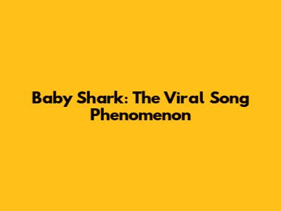 Baby Shark: The Viral Song Phenomenon