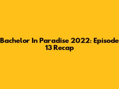 Bachelor In Paradise 2022: Episode 13 Recap