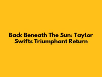 Back Beneath The Sun: Taylor Swift's Triumphant Return