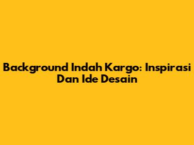 Background Indah Kargo: Inspirasi Dan Ide Desain