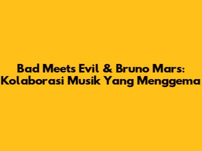Bad Meets Evil & Bruno Mars: Kolaborasi Musik Yang Menggema