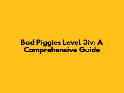 Bad Piggies Level 3iv: A Comprehensive Guide