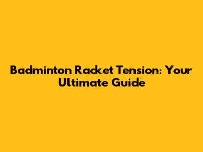 Badminton Racket Tension: Your Ultimate Guide