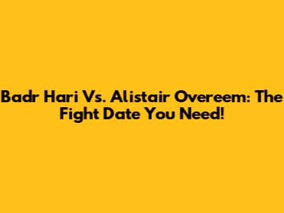 Badr Hari Vs. Alistair Overeem: The Fight Date You Need!