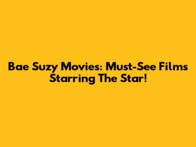 Bae Suzy Movies: Must-See Films Starring The Star!