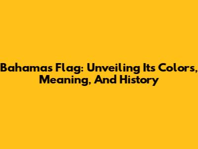 Bahamas Flag: Unveiling Its Colors, Meaning, And History