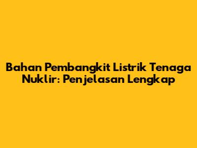 Bahan Pembangkit Listrik Tenaga Nuklir: Penjelasan Lengkap