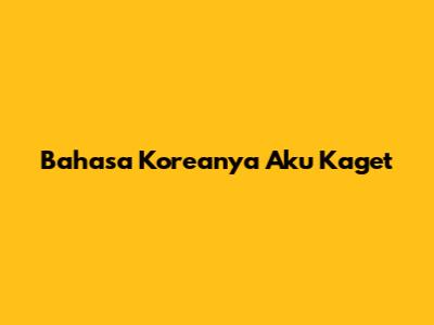 Bahasa Koreanya "Aku Kaget"