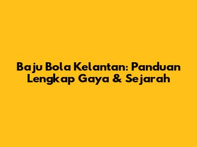 Baju Bola Kelantan: Panduan Lengkap Gaya & Sejarah