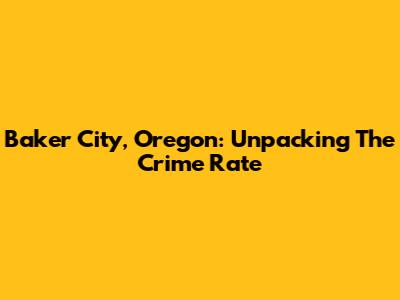 Baker City, Oregon: Unpacking The Crime Rate