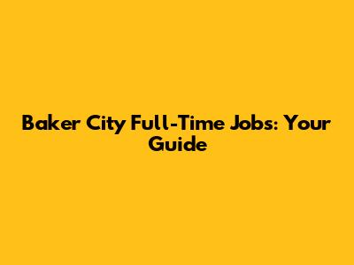 Baker City Full-Time Jobs: Your Guide