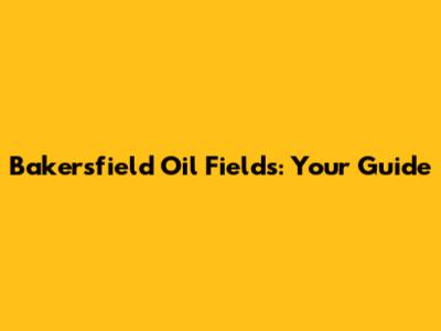 Bakersfield Oil Fields: Your Guide