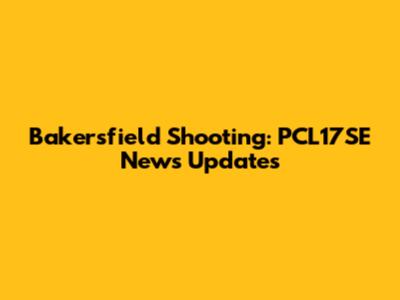 Bakersfield Shooting: PCL17SE News Updates