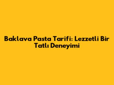 Baklava Pasta Tarifi: Lezzetli Bir Tatlı Deneyimi