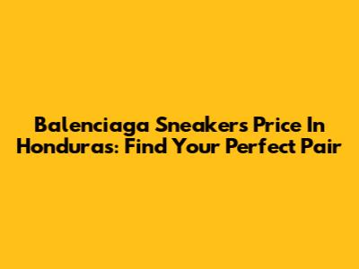 Balenciaga Sneakers Price In Honduras: Find Your Perfect Pair