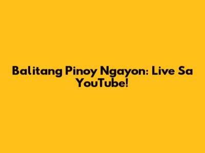 Balitang Pinoy Ngayon: Live Sa YouTube!