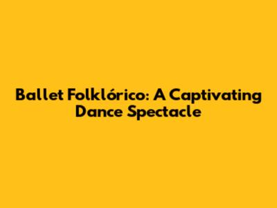 Ballet Folklórico: A Captivating Dance Spectacle