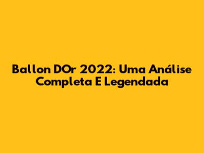 Ballon D'Or 2022: Uma Análise Completa E Legendada