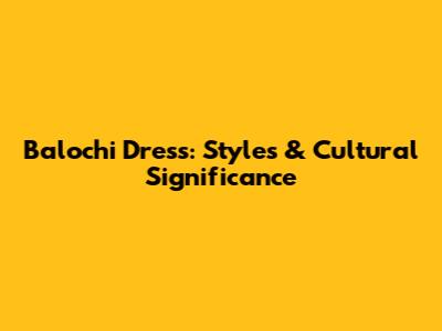 Balochi Dress: Styles & Cultural Significance