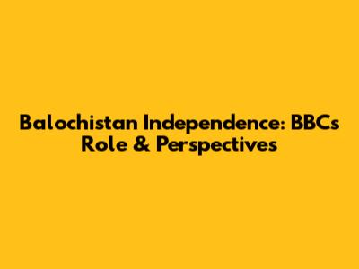 Balochistan Independence: BBC's Role & Perspectives