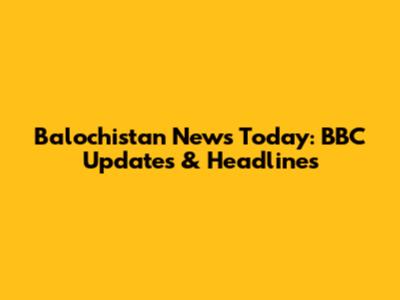 Balochistan News Today: BBC Updates & Headlines