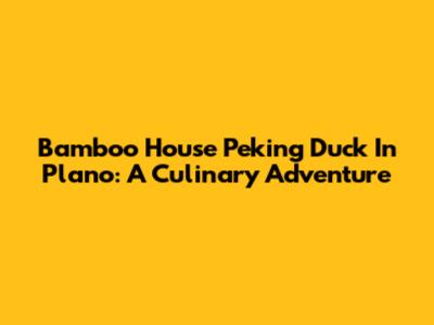 Bamboo House Peking Duck In Plano: A Culinary Adventure