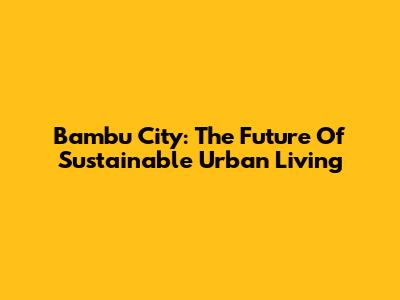 Bambu City: The Future Of Sustainable Urban Living