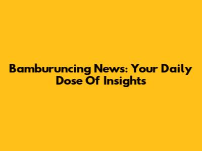 Bamburuncing News: Your Daily Dose Of Insights