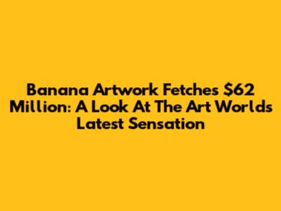 Banana Artwork Fetches $62 Million: A Look At The Art World's Latest Sensation