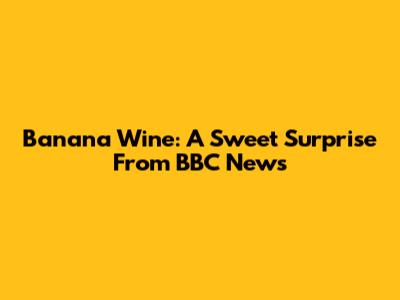 Banana Wine: A Sweet Surprise From BBC News
