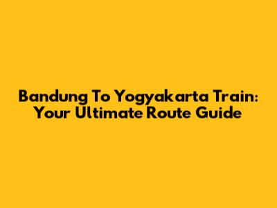 Bandung To Yogyakarta Train: Your Ultimate Route Guide