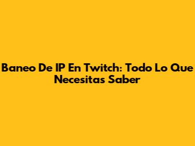 Baneo De IP En Twitch: Todo Lo Que Necesitas Saber