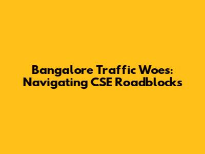 Bangalore Traffic Woes: Navigating CSE Roadblocks