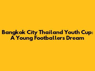 Bangkok City Thailand Youth Cup: A Young Footballer's Dream