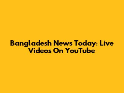 Bangladesh News Today: Live Videos On YouTube