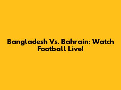 Bangladesh Vs. Bahrain: Watch Football Live!