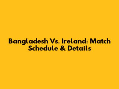 Bangladesh Vs. Ireland: Match Schedule & Details