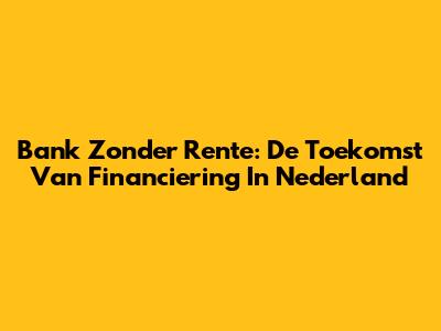 Bank Zonder Rente: De Toekomst Van Financiering In Nederland