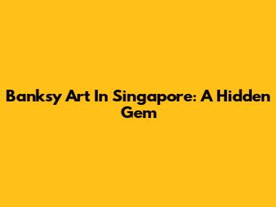 Banksy Art In Singapore: A Hidden Gem