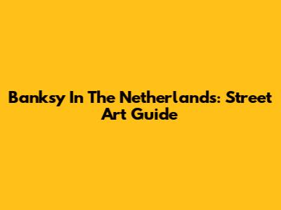 Banksy In The Netherlands: Street Art Guide