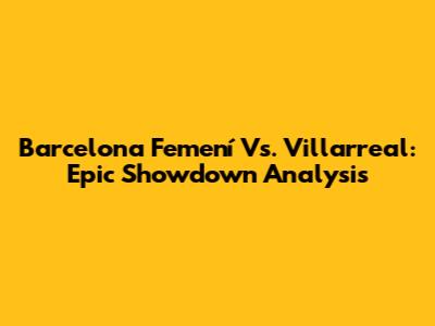 Barcelona Femení Vs. Villarreal: Epic Showdown Analysis