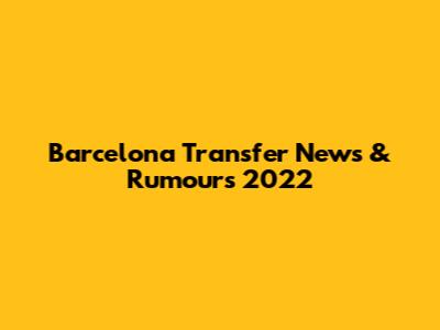 Barcelona Transfer News & Rumours 2022