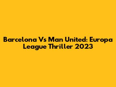 Barcelona Vs Man United: Europa League Thriller 2023