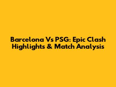 Barcelona Vs PSG: Epic Clash Highlights & Match Analysis