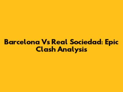 Barcelona Vs Real Sociedad: Epic Clash Analysis