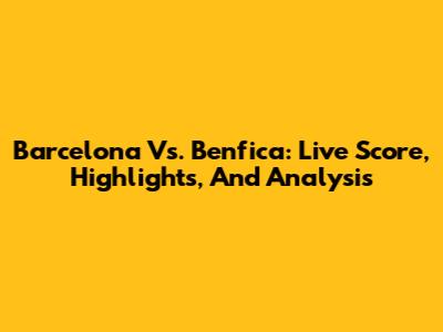 Barcelona Vs. Benfica: Live Score, Highlights, And Analysis
